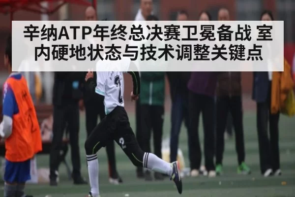 辛纳ATP年终总决赛卫冕备战 室内硬地状态与技术调整关键点